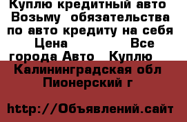 Куплю кредитный авто. Возьму  обязательства по авто кредиту на себя › Цена ­ 700 000 - Все города Авто » Куплю   . Калининградская обл.,Пионерский г.